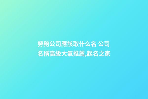 勞務公司應該取什么名 公司名稱高級大氣推薦,起名之家-第1張-公司起名-玄機派